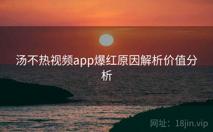 汤不热视频app爆红原因解析价值分析