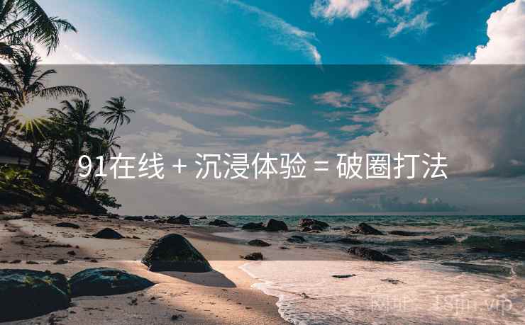 91在线 + 沉浸体验 = 破圈打法