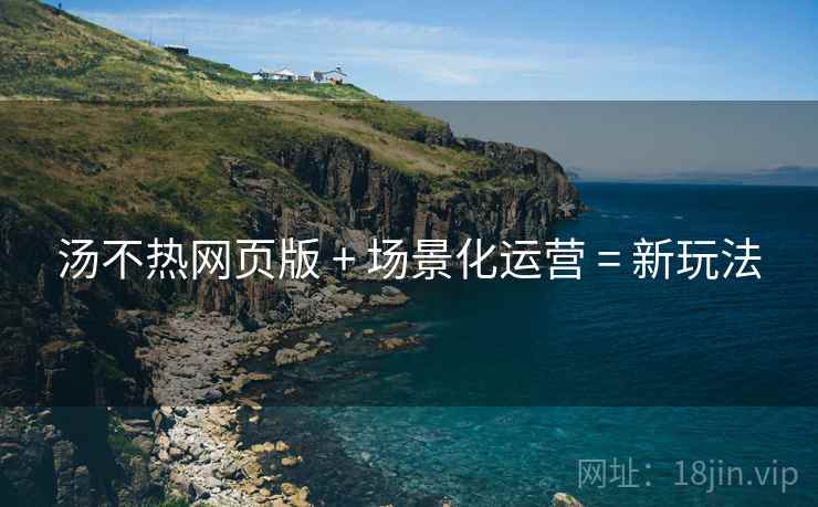 汤不热网页版 + 场景化运营 = 新玩法