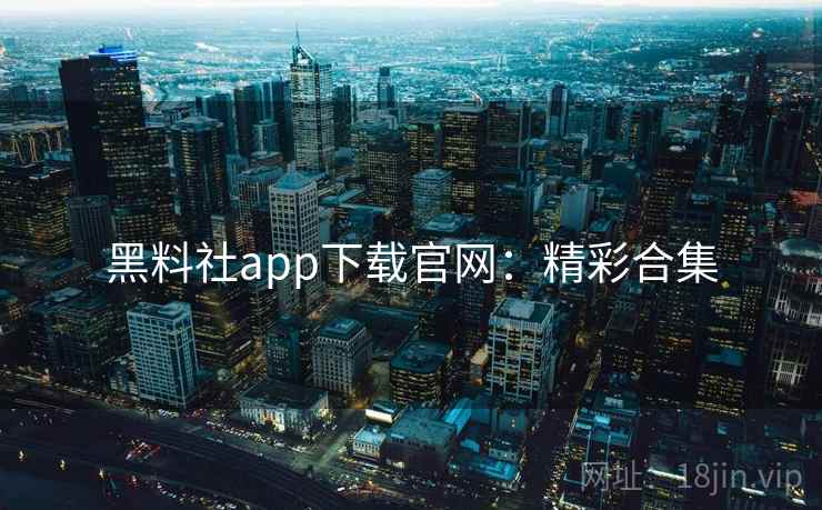 黑料社app下载官网:精彩合集