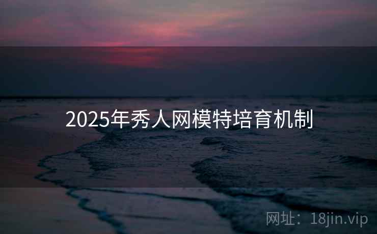 2025年秀人网模特培育机制