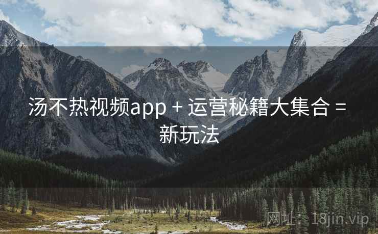汤不热视频app + 运营秘籍大集合 = 新玩法