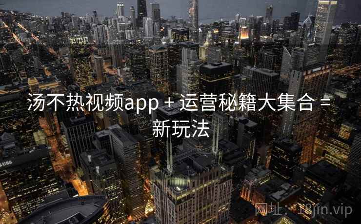汤不热视频app + 运营秘籍大集合 = 新玩法