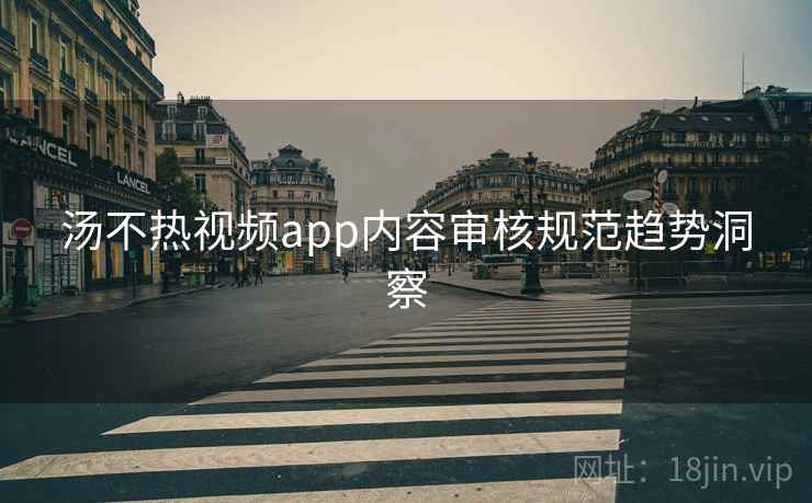 汤不热视频app内容审核规范趋势洞察