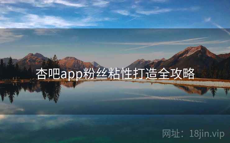 杏吧app粉丝粘性打造全攻略