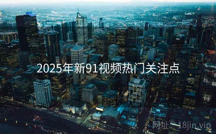 2025年新91视频热门关注点