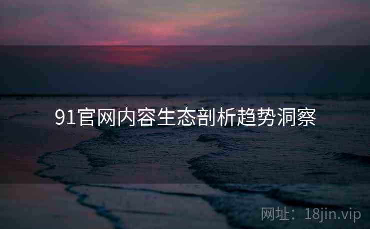 91官网内容生态剖析趋势洞察