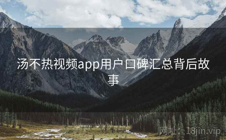 汤不热视频app用户口碑汇总背后故事