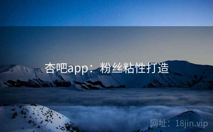 杏吧app：粉丝粘性打造