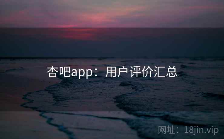杏吧app：用户评价汇总