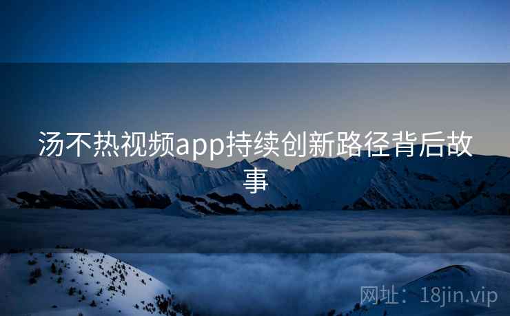 汤不热视频app持续创新路径背后故事