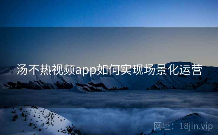 汤不热视频app如何实现场景化运营