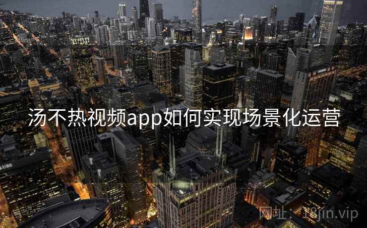 汤不热视频app如何实现场景化运营