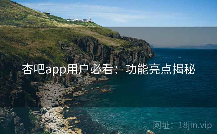 杏吧app用户必看:功能亮点揭秘