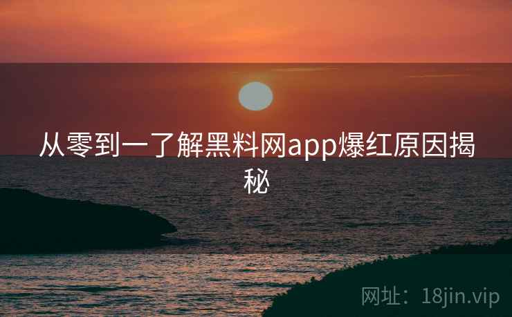 从零到一了解黑料网app爆红原因揭秘