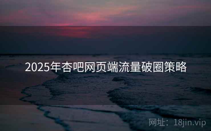 2025年杏吧网页端流量破圈策略