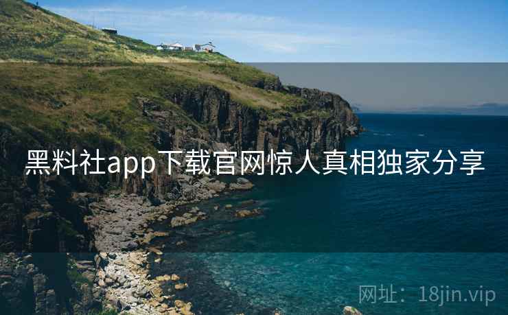 黑料社app下载官网惊人真相独家分享