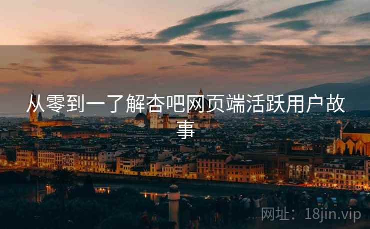 从零到一了解杏吧网页端活跃用户故事
