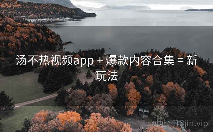 汤不热视频app + 爆款内容合集 = 新玩法