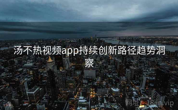汤不热视频app持续创新路径趋势洞察