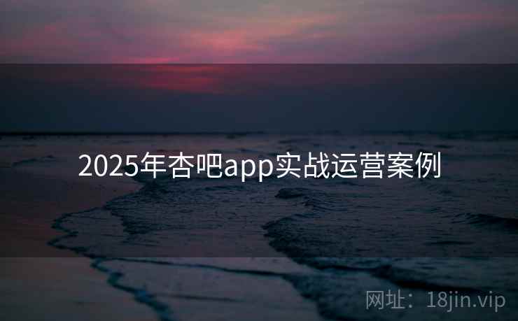 2025年杏吧app实战运营案例