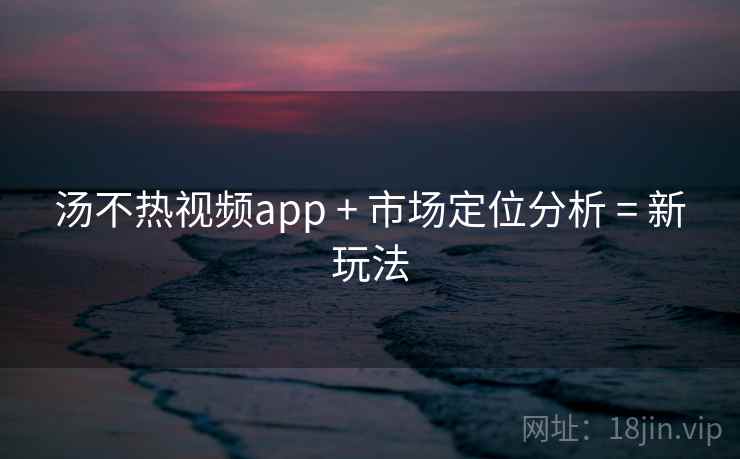 汤不热视频app + 市场定位分析 = 新玩法
