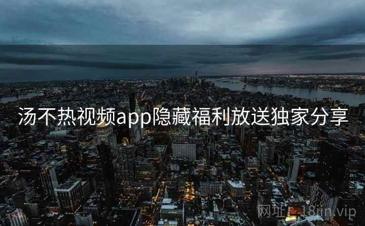 汤不热视频app隐藏福利放送独家分享
