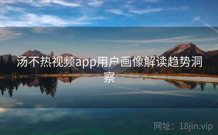 汤不热视频app用户画像解读趋势洞察