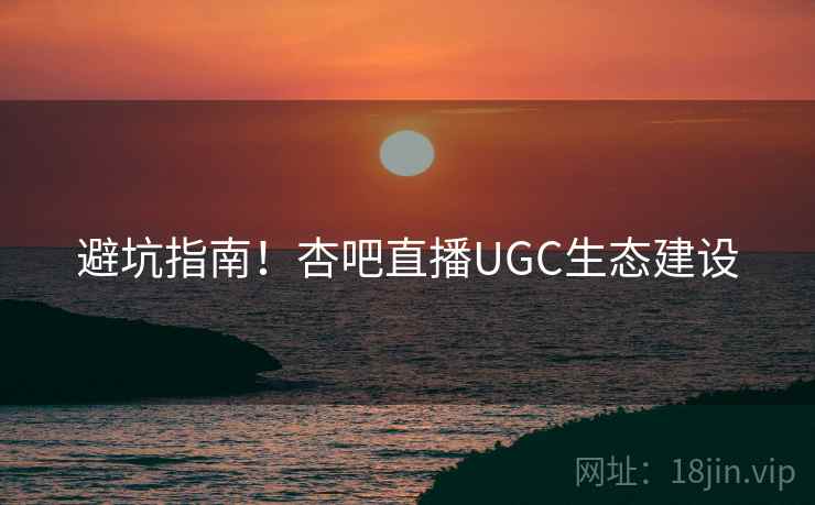 避坑指南!杏吧直播UGC生态建设