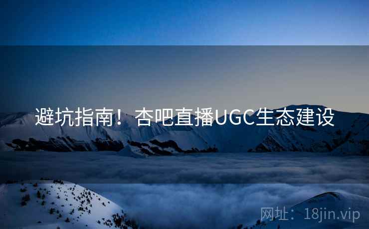避坑指南!杏吧直播UGC生态建设