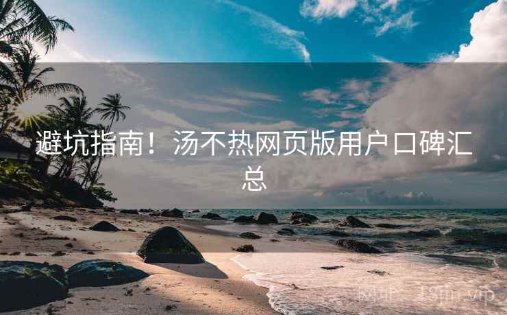 避坑指南！汤不热网页版用户口碑汇总
