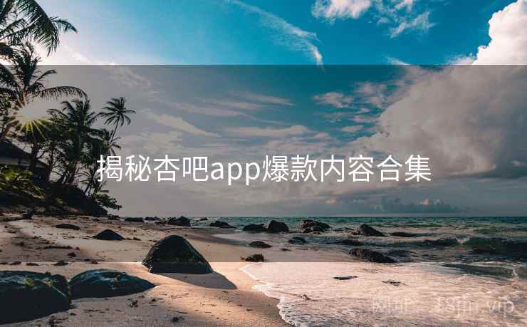 揭秘杏吧app爆款内容合集