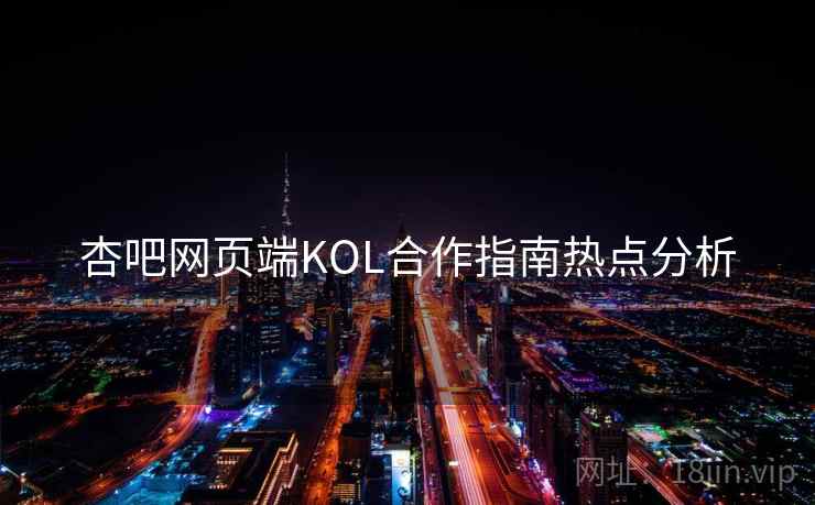 杏吧网页端KOL合作指南热点分析