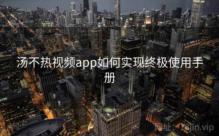 汤不热视频app如何实现终极使用手册