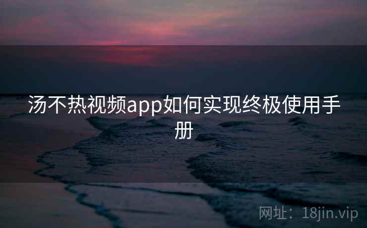 汤不热视频app如何实现终极使用手册