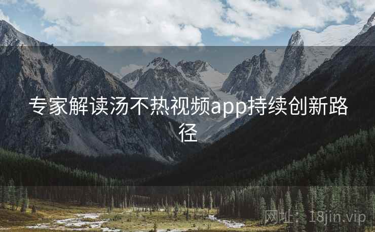 专家解读汤不热视频app持续创新路径