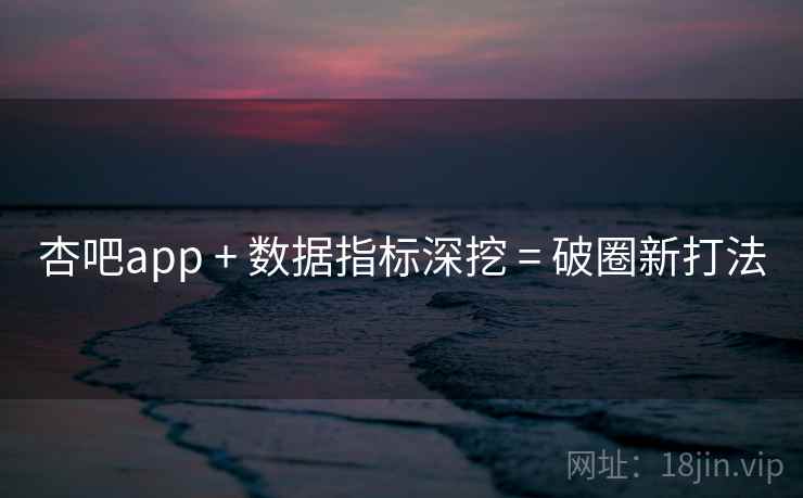 杏吧app + 数据指标深挖 = 破圈新打法