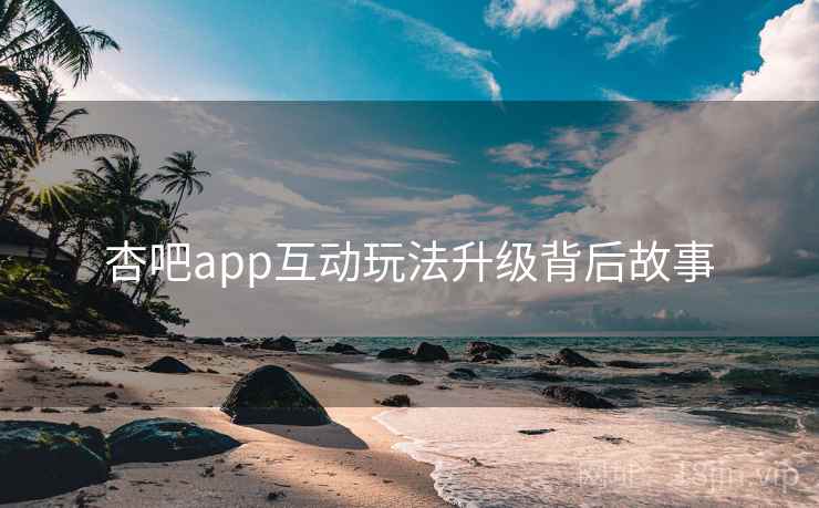 杏吧app互动玩法升级背后故事