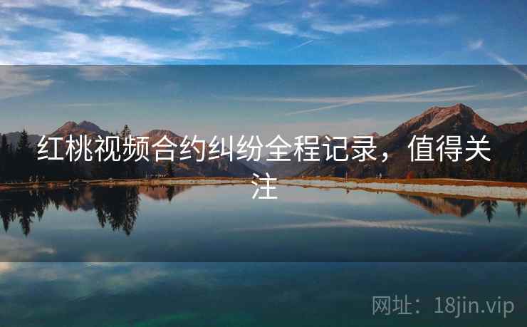 红桃视频合约纠纷全程记录,值得关注