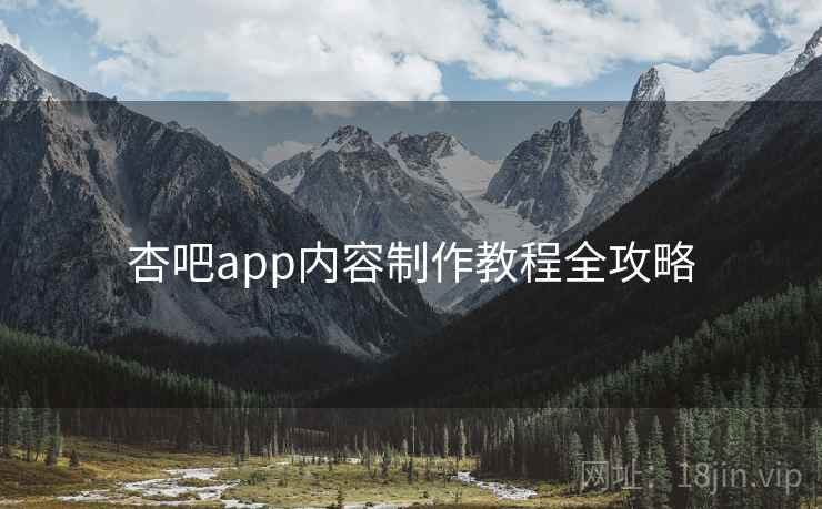 杏吧app内容制作教程全攻略