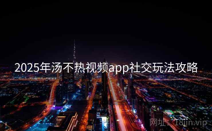 2025年汤不热视频app社交玩法攻略