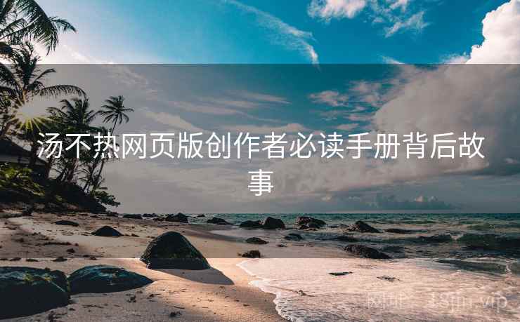汤不热网页版创作者必读手册背后故事