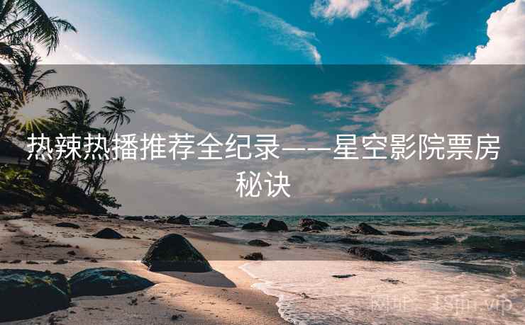 热辣热播推荐全纪录——星空影院票房秘诀